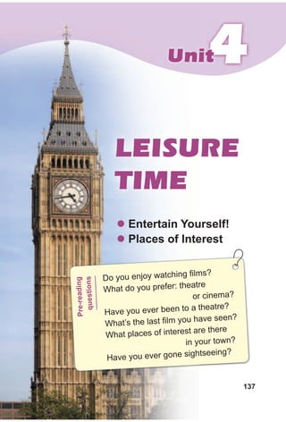 137
444UnitUnit
LEISURE
TIME
z entertain Yourself!
z Places of Interest
Do you enjoy watching films?
What do you prefer: theatre
or cinema?
Have you ever been to a theatre?
What’s the last film you have seen?
What places of interest are there
in your town?
Have you ever gone sightseeing?
Pre-reading
questions
 