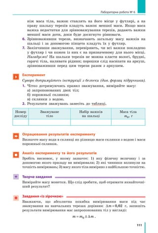 104
Розділ 3. ВЗАЄМОДІЯ ТІЛ. СИЛА. Частина I
Вправа № 14
1. Ви сидите на стільці. Як і стілець, ви перебуваєте у стані спокою
відносно Землі. Які тіла діють на стілець? на вас? Що ви можете
сказати про ці дії?
2. Повітряна бульбашка спливає в озері з незмінною швидкістю. Що
діє на бульбашку? Чи будуть ці дії скомпенсованими?
3. За яких умов візок (див. рис. 14.5) рухається рівномірно
прямолінійно? збільшує швидкість руху? зменшує швидкість руху?
4. Чи можна рух більярдної кульки після удару вважати рухом за
інерцією? Поясніть свою думку.
5. У космічному просторі немає від чого відштовхнутись, але космічні
ракети успішно там літають, змінюючи швидкість свого руху. Від
чого «відштовхуються» ракети, щоб змінити швидкість свого руху?
6. Напишіть короткий твір на тему «Мій досвід, який підтверджує
взаємодію тіл» (це може бути навіть вірш!). Оформте твір на
окремому аркуші, додавши фото або малюнки.
7. Подайте в кілограмах і запишіть у стандартному вигляді такі маси
тіл: а) 5,3 т; б) 0,25 т; в) 4700 г; г) 150 ц.
8. Наведіть приклади руху за інерцією з реального життя. Поясніть
свою думку.
Експериментальне завдання
«Реактивний рух». Здійсніть уявний експеримент. Уявіть, що ви,
рухаючись на скейті, кинули в напрямку, протилежному напрямку
вашого руху, важке тіло. Як зміниться швидкість вашого руху? Що
відбудеться в разі, якщо ви кинете тіло в напрямку вашого руху?
перпендикулярно до напрямку руху? Якщо є можливість, перевірте
ваші відповіді реальним експериментом. Де можна застосувати (або
вже застосовують) спостережувані явища?
Фізика і техніка в Україні
Микола Миколайович Боголюбов (1909–1992) — видат-
ний фізик і математик XX ст., академік, засновник наукових
шкіл з нелінійної механіки та теоретичної фізики; побудував
теорію надплинності та надпровідності.
Уже в 13 років його знання математики й фізики можна
було порівняти з повним університетським курсом. У 19 ро-
ків він захистив кандидатську дисертацію, а в 21 рік отри-
мав науковий ступінь доктора математики без захисту ди-
сертації.
У 1913–1950 рр. Микола Миколайович жив і працював у Києві. М. М. Боголюбов
був засновником і директором Інституту теоретичної фізики АН України (Київ). Цей
інститут зараз носить його ім’я.
В Академії наук України засновано премію імені М. М. Боголюбова.
 