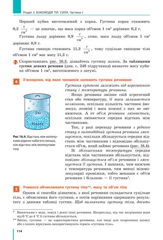 107
§ 15. Інертність тіла. Маса
зберігається у Франції, у Міжнародному бюро мір і ваг, розташованому
в  м.  Севр (передмістя Парижа). Зараз одиницю маси визначають через
одну із фундаментальних фізичних констант (сталу Планка).
3
Вимірюємо масу тіла зважуванням
Будь-яке фізичне тіло крім інертності
має також властивість притягатися до інших
тіл завдяки гравітаційній взаємодії *. Як ви
вже, можливо, здогадались, мірою гравітаці-
йної властивості тіла також є маса.
Саме на гравітаційній властивості тіл
базується найпоширеніший спосіб вимірю-
вання маси, яким користуються в побу­
ті,  — зважування (рис. 15.5): чим більшою
є маса тіла, тим сильніше воно притягується
до Землі й тому сильніше тисне на шальки
терезів або на ваги.
Докладніше з вимірюванням маси тіл
зважуванням ви ознайомитесь у ході вико­
нання лабораторної роботи № 6.
4
Дізнаємося про іншій спосіб
вимірювання маси
Масу тіла можна також виміряти, ґрунту­
ючись на інертності тіл. Поставимо на гла­
деньку горизонтальну поверхню два візки 
*	 Детальніше з гравітаційною взаємодією ви ознайомитесь у ході вивчення § 20.
Рис. 15.5. Зважування — най-
давніший і найпоширеніший
спосіб вимірювання маси тіл
Рис. 15.4. Міжнародний еталон кілограма: а — розміри; б — умови зберігання
б
39 мм
39мм
а
39мм
∅ 39 мм
 