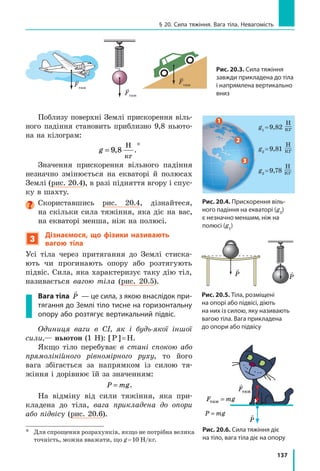 129
§ 19. Деформація тіла. Сила пружності. Закон Гука
ності,  ані  від  видовження.  Жорсткість  залежить  від  форми  та  розмірів 
тіла,  а  також  від  матеріалу,  з  якого  тіло  виготовлене.
Оскільки  сила  пружності  прямо  пропорційна  видовженню  тіла,  то 
графіком  залежності  Fпруж
(х)  є  пряма  (рис.  19.8).  Чим більшою є жорст-
кість тіла, тим вище розташований графік.
 Скориставшись графіками на рис. 19.8, визначте жорсткість тіл І–ІІІ 
та обґрунтуйте останнє твердження. 
5
З’ясовуємо, чому виникає сила пружності
Ви  добре  знаєте,  що  всі  тіла  складаються  з  частинок  (атомів,  мо­
лекул,  йонів).  У  твердих  тілах  частинки  коливаються  біля  положень 
рівноваги  і  взаємодіють  міжмолекулярними силами притягання  та  від­
штовхування.  У  положеннях  рівноваги  ці  сили  зрівноважені.
У  разі  деформації  тіла  у  взаємному  розташуванні  його  частинок  ви­
никають певні зміни. Якщо відстань між частинками зростає, то міжмо­
лекулярні сили притягання стають сильнішими за сили відштовхування. 
Якщо ж частинки зближуються, то сильнішими стають міжмолекуляр­
ні  сили  відштовхування.  Іншими  словами:  у разі деформації частинки
«прагнуть» відновити положення рівноваги.
Сили,  що  виникають  у  разі  зміни  положення  однієї  частинки,  дуже 
малі.  Однак  коли  ми  деформуємо  тіло,  то  змінюється  взаємне  розташу­
вання величезної кількості частинок. У результаті додавання сил дає по­
мітну  рівнодійну,  яка  протидіє  деформації  тіла.  Це  і  є  сила  пружності. 
Отже, сила пружності — прояв дії міжмолекулярних сил.
6
Знайомимося з приладами для вимірювання сили
Сила  —  це  фізична  величина,  тому  її  можна  вимірювати. 
Прилади для вимірювання сили називають динамометрами.
Основна  складова  найпростіших  динамометрів  —  пружина.  Розгля­
немо принцип дії таких динамометрів на простому прикладі. Щоб за до­
помогою пружини, жорсткість k якої відома, виміряти силу F, з якою кіт 
тягне візок (рис. 19.9), необхідно:
Рис. 19.8. Графік Fпруж(x) — залежності сили
пружності від видовження тіла — пряма лінія
0 х, м
1
0,1 0,2 0,3 0,4
2
Fпруж, Н
ІІІ
ІІ
І
Fпруж
 = kx
Ж
орсткість більш
а
Жорсткість менша
Рис. 19.9. Силу, з якою кіт тягне візок,
можна виміряти за допомогою пружини
F F= пруж

Fпруж
х

Fпруж
F F= пруж
 