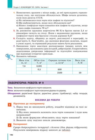 138
Розділ 3. ВЗАЄМОДІЯ ТІЛ. СИЛА. Частина I
4
Спробуємо створити стан невагомості
Ви,  напевно,  добре  знаєте  термін  «невагомість»,  проте  його  зна­
чення  багато  хто  розуміє  неправильно.  Так,  дехто  вважає,  що  неваго­
мість — це стан, який спостерігається лише в космосі, де немає повітря, 
або  там,  де  відсутня  гравітація. 
Але це не так! Відсутність повітря сама по собі не спричиняє неваго­
мості, а від гравітації взагалі не сховаєшся — у Всесвіті немає жодного 
куточка,  де  б  не  діяли  сили  всесвітнього  тяжіння*.  Насправді  неваго-
мість — це відсутність ваги. Приберіть у тіла опору або підвіс — і воно 
опиниться в стані невагомості. (Зверніть увагу: опір повітря теж є своє­
рідною опорою!)
Невагомість — це такий стан тіла, за якого тіло не діє на опору чи підвіс.
Тіло поблизу поверхні Землі перебуває в стані невагомості, якщо на
нього діє тільки одна сила — сила тяжіння.
На короткий час невагомість легко створити вдома, на вулиці, в класі 
тощо.  Ви  можете,  наприклад,  підстрибнути  і  на  мить  опинитися  в  ста­
ні  невагомості:  у  такому  випадку,  поки  ви  падаєте  вниз,  опір  повітря 
є нехтовно малим і можна вважати, що на вас діє тільки сила тяжіння. 
Постійно в стані невагомості перебувають космічні орбітальні станції 
і все, що в них є (рис. 20.7). Це пов’язано з тим, що космічні кораблі «по­
стійно падають» на Землю через її притягання і водночас залишаються 
на орбіті завдяки своїй величезній швидкості.
У нетренованої людини тривале перебування в стані невагомості, як 
правило, супроводжується нудотою, порушенням роботи м’язів, вестибу­
лярного  апарату**,  нервовими  розладами,  саме  тому  космонавти  прохо­
дять серйозну фізичну підготовку (рис. 20.8).
Рис. 20.7. Орбітальні станції рухаються
навколо Землі під дією тільки сили тяжіння,
тому вони перебувають у стані невагомості
Рис. 20.8. Щоб тривалий час працювати
на орбіті в стані невагомості, космонавти
проходять спеціальну підготовку
*  Цікаво, що густина матерії в нашому Всесвіті досить мала (2–3 атоми Гідрогену на 1 м3
), 
тому у Всесвіті в середньому дуже мала й гравітація. Її називають мікрогравітацією.
** Вестибулярний апарат — орган чуття в людей та хребетних тварин, що сприймає зміни 
положення  голови  й  тіла  в  просторі,  а  також  напрямок  руху.  Цей  орган  відповідає, 
наприклад, за здатність людини навіть у темряві розрізняти, де верх, а де низ.
 