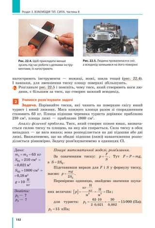 144
Розділ 3. ВЗАЄМОДІЯ ТІЛ. СИЛА. Частина I
4
Дізнаємося про силу тертя кочення
Давній  досвід  людства  показує,  що 
важку кам’яну брилу легше перекочувати на 
колодах,  ніж  просто  тягти  по  землі.
Якщо  одне  тіло  котиться  вздовж  поверх­
ні  іншого,  то  маємо  справу  з  тертям кочен-
ня.  Сила тертя кочення зазвичай набагато
менша, ніж сила тертя ковзання (рис. 21.8, 
21.9).  Саме  тому  для  зменшення  сили  тертя 
людство здавна використовує колесо, а в різ­
номанітних  машинах  і  механізмах  —  під­
шипники (рис. 21.10).
5
Учимося розв’язувати задачі
Задача. Щоб  рівномірно  рухати  по  сто­
лу  книжку  масою  1  кг,  треба  прикласти  го­
ризонтальну силу 2 Н. Чому дорівнює коефі­
цієнт тертя ковзання між книжкою і столом?
Аналіз фізичної проблеми.  Зробимо  по­
яснювальний  рисунок,  на  якому  зобразимо 
всі сили, що діють на книжку: 

Fтяж
 — сила 
тяжіння; 

N  — сила нормальної реакції опо­
ри; 

F   —  сила,  під  дією  якої  книжка  руха­
ється  по  поверхні  стола; 

Fтертя ковз   —  сила 
тертя ковзання. 
Книжка  рухається  рівномірно,  отже, 
сили,  які  діють  на  неї,  попарно  скомпенсо­
вані:  F F= тертя ковз,  N F= тяж
.  За  цих  умов 
і знай демо шуканий коефіцієнт тертя.
Fтертя ковз
N
Fтяж
F
Дано:
F = 2  Н
m =1  кг
g = 10
Н
кг
Пошук математичної мо-
делі, розв’язання. За  формулою 
для  визначення  сили  тертя 
ковзання маємо: 
F N
F
N
тертя ковз
тертя ковз
= ⇒ =µ µ .
Оскільки  F Fтертя ковз = , 
а  N F mg= =тяж , то  µ =
F
mg
.
Знайти:
µ   —  ?
Рис. 21.8. Якщо під дерев’яний
брусок підкласти круглі олівці,
то пересувати брусок по столу
стане значно легше
1
0
21
0
2
Рис. 21.9. Заміна ковзання
на кочення приводить до змен-
шення сили тертя
Рис. 21.10. Кулькові та роликові
підшипники
 