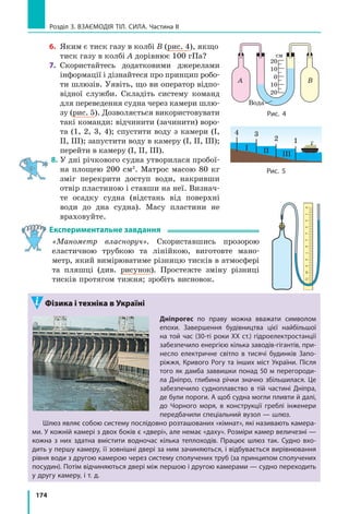 .
Атмосферний тиск зумовлює існування
всмоктування — підняття рідини за поршнем
(у насосах, шприцах тощо) (рис. 25.2). Якщо
піднімати поршень, то атмосферний тиск, дію-
чи на вільну поверхню рідини в посудині, наг-
нітатиме рідину вгору, в порожнечу під порш-
нем. Іззовні все має такий вигляд, наче рідина
піднімається за поршнем сама по собі.
До речі, протягом тривалого часу піднят-
тя рідини за поршнем, який рухається вго-
ру, залишалось одним із доказів відомого
принципу, автором якого був Аристотель,
що «природа боїться порожнечі». Проте в се-
редині XVII ст. у ході спорудження фонтанів
у Флоренції зіткнулися з незрозумілим — ви-
явилося, що вода, яку всмоктують насоси, не
піднімається вище за 10,3 м (рис. 25.3). Ґалі­
лео Ґалілей запропонував розібратися в цьо-
му своїм учням — Еванджелісті Торрічеллі
(1608–1647) і Вінченцо Вівіані (1622–1703).
Розв’язуючи цю проблему, Торрічеллі вперше
довів існування атмосферного тиску.
3
Вимірюємо атмосферний тиск
Для зручності проведення дослідів
Е. Торрічеллі здогадався замінити воду рі-
диною зі значно більшою густиною. Скляну
трубку завдовжки близько метра, запаяну
з одного кінця, Торрічеллі доверху наповнив
ртуттю. Потім, щільно закривши отвір, пере-
вернув трубку, опустив її в чашу із ртуттю
і відкрив отвір — частина рідини з трубки
вилилася в чашу. У трубці залишився стовп
ртуті приблизно 760 мм заввишки, а над
ртуттю утворилася порожнеча (рис. 25.4).
Рис. 25.2. Рідина піднімається
за поршнем, тому що на вільну
поверхню рідини в посудині
тисне атмосфера
Рис. 25.3. У 1638 р. не вдалося
прикрасити сади Флоренції
фонтанами, оскільки вода не
піднімалася вище за 10,3 м
Рис. 25.4. Модель трубки
Торрічеллі: висота h стовпа
ртуті в трубці завжди
становить близько 760 мм
ратм
ратм
760 мм
Ртуть
Тиск
атмосфери
 