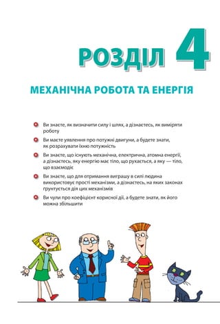 .
Для обчислення густини кулі слід визначити її об’єм та масу. Маса
повітря в кулі є незначною порівняно з масою міді, тому m mкулі міді= .
Об’єм кулі складається з об’єму мідної оболонки Vміді
та об’єму порож-
нини Vпорожн
. Об’єм мідної оболонки можна визначити, знаючи масу та
густину міді.
Про густини міді та води дізнаємось із таблиць густин (с. 249).
Задачу доцільно розв’язувати в поданих одиницях.
Дано:
m mміді кулі= = 445
mі кулі= 445 г
Vпорожн = 450 см3
Uміді
г
см
8 9 3
,
Uводи
г
см
1 3
Пошук математичної моделі, розв’язання. За озна-
ченням густини: Uкулі
кулі
кулі
m
V
.
Об’єм кулі: V V Vкулі міді порожн , де V
m
міді
міді
мідіU
—
об’єм мідної оболонки.
Таким чином, V V
m
кулі порожн
міді
міді

U
.
Розв’яжемо задачу по діях.
1. Визначимо об’єм кулі:
Vкулі
г
г
см
см см см см 
445
8 9 3
450 50 450 5003 3 3 3
,
.
Знайти:
ρкулі — ?
2. Знаючи об’єм і масу кулі, визначимо її густину:
Uкулі
г
см
г
см
445
500 3 3
0 89, .
Аналіз результату: густина кулі менша від густини води, тому
куля буде плавати на поверхні води.
Відповідь: так, куля буде плавати на поверхні води.
Підбиваємо підсумки
Тіло тоне в рідині або газі, якщо густина тіла є більшою за густи-
ну рідини або газу U Uт рід!  
