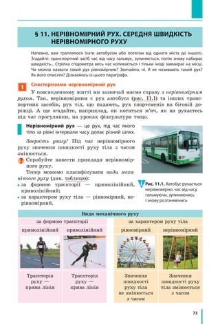 0
і  час закінчення спостереження (t =10  с)
(рис. 10.3).
2
З’ясовуємо, про що можна дізнатися
за графіком шляху
Графік шляху дає багато корисної інформа­
ції. За графіком шляху можна:
1)	дізнатися про характер руху тіла;
2)	визначити шлях, який долає тіло за
певний інтервал часу;
3)	визначити швидкість руху тіла;
4)	порівняти швидкості руху тіл: чим
більша швидкість руху тіла, тим більший
кут між графіком шляху та віссю часу
(рис. 10.4).
Розглянемо приклад.
Задача. За графіком шляху, який подолало
тіло за 4 години (рис. 10.5), дізнайтеся: 1) як
рухалось тіло; 2) який шлях подолало тіло
за першу годину; за наступні дві години;
3)  якою була швидкість руху тіла на кожній
ділянці.
Розв’язання
Із графіка бачимо, що весь шлях склада­
ється з трьох ділянок, на кожній з яких тіло
рухалось рівномірно (графік шляху тіла —
відрізки прямих).
Ділянка I. За графіком шлях, який подо­
лало тіло за першу годину, дорівнює 20 км,
тому швидкість руху тіла становила:
v
l
t
I
I
I
= = =
20
1
20
км
год
км
год
.
Ділянка ІI. За наступні 2 години тіло по­
долало шлях lII 30 20 10км км км. Відпо­
відно швидкість руху тіла дорівнювала:
v
l
t
II
II
II
= = =
10
2
5
км
год
км
год
.
Рис. 10.4. За той самий час
тіло, яке має більшу швидкість
руху, долає більший шлях
l l1 2!  