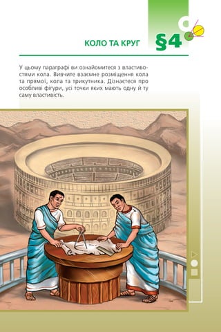 §4КОЛО ТА КРУГ
У цьому параграфі ви ознайомитеся з властиво-
стями кола. Вивчите взаємне розміщення кола
та прямої, кола та трикутника. Дізнаєтеся про
особливі фігури, усі точки яких мають одну й ту
саму властивість.
 