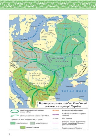 4
Â
À
Ð
ß
Ã
È
Ñ Ó Ì
Â ÄÜÎ
×ÓÄÜ
ÒÜÃÎ
ÀÇ ÌÃÎ À
Î
ÐÑÜ È Ò Â
À
ÏÐÓÑÑÈ
ß Ò Â ß Ã È
À
À
È
Á
Ó
Ã
À
Ð
È
À Â À Ð È
VI–VIII
Î Ð Â À Ò È
ÄÓ
ÁÈ
(ÂÎ
È
ß
È
È
Ò
È
Â
ÐÖ
Ä
Ð
Ã
Î
Â
È×
Ð
È
Â È ×
ÐÀÄÈÌ
È
×
Ó È×À È
ÎÁÎÄÐÈÒÈ
ÓßÂÈ
Â È
ÃÀÂÎ ß È
Þ
ÒÈ×
Ì
ÀÇÎÂØÀ È
Ì Ü×À
È
ÌÎÐÀÂÈ
ÏÎÌÎÐß
È
ÑÎ
Ð
Á È
×
È
ÂÀÞÒÈ
Â
ÐÇÈ
ÒÈ
ÄÐÀÃÓÂ ÒÈ
ÑÀÃÓÄÀÒÈ
ÑÌ
Î
ß
È
ÑÒÐÓÌ
ß
È
ÒÈÌÎ×À È
Î
Ð
ÓÒÀ
È
Ñ
Î
Â
È
Î
Ð Â À Ò È
Ñ
Ð Á È
ÌÎÐÀÂ’ß
È Ñ
Â
ÐÈ
ÃÎ
ß
Ä
Ü
ÊÎÍÑÒÀÍÒÈÍÎÏÎËÜ
Òìóòîðîêàíü
Àäð³àíîïîëü
Ôåññàëîí³êà
Ðå´åíñáóð´
Äîðîñòîë
Õåðñîíåñ
Ä³ððàõ³é
Ñåðäèêà
Àêâ³ëåÿ
Ñèíîïà
Ñàëîíà
Òàðåíò
Ñ³ðì³é
Âàðíà
Áàð³
о. Готланд
о. Рюген
Б А Л
Т
ІЙ
СЬКЕ
М
О
Р
Е Фінська затока Нева
Ладозьке
оз.
Чудське
оз.
Біле оз.
оз.
Ільмень
Зах
.Д
віна
Волга
Моск
ва
Ока
Дон
Прип’ят
ь
Д
ніпро
Німан
Десна
Ч О Р Н Е М О Р Е
Дунай
Дунай
Прут
Д
н
істер
Вісла
Одра
Лаб
а
Морав
а
АДРІАТИ
Ч
Н
Е
М
О
РЕ
КОРОЛІВСТВО
ФРАНКІВ
Х
О
З
А
Р
С
Ь
К
И
Й
К
А
Г
А
Н
А
Т
В
І З А Н Т І Й С Ь К А І М П Е Р І Я
²Ò
À
Ë
²
ß
Ðàéîí ðîçñåëåííÿ ñëîâ’ÿíñüêèõ
ïëåìåí ó ñò.IV
Øëÿõè ðîçñåëåííÿ ñëîâ’ÿí ó ñò.VI–VIII
Òåðèòîð³¿, íà ÿêèõ íàïðèê³íö³ ñò. æèëè:VIII
ñõ³äí³ ñëîâ’ÿíè çàõ³äí³ ñëîâ’ÿíè
ÌÎÐÀÂÈ Íàçâè ñëîâ’ÿíñüêèõ ïëåìåí
Ñëîâ’ÿíñüê³ ïëåìåíà — ïðåäêè
óêðà¿íö³â
ßÒÂßÃÈ ²íø³ ïëåìåíà
Ï³âí³÷íèé êîðäîí Â³çàíò³éñüêî¿
³ìïåð³¿ íàïåðåäîäí³ Âåëèêîãî
ðîçñåëåííÿ ñëîâ’ÿí
Êîðäîíè ñó÷àñíî¿ Óêðà¿íèï³âäåíí³ ñëîâ’ÿíè
Велике розселення слов’ян. Слов’янські
племена на території України
 