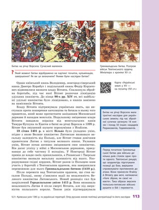 §
 
21.
К
ревська унія 1385 р. та українські території. Опір руських князів політиці централізації та його наслідки
 
113
Однак київський князь Володимир, новгород-сіверський
князь Дмитро Корибут і подільський князь Федір Коріято-
вич відмовилися визнати владу Вітовта. Спалахнула зброй-
на боротьба, під час якої Вітовт розпочав ліквідацію
удільних князівств. До кінця 90-х рр. XIV  ст. всі найбіль-
ші удільні князівства було ліквідовано, а  князів замінено
на намісників Вітовта.
Владу Вітовта підтримувала українська знать, що ви-
ступала проти поширення католицтва та бачила в ньому того
правителя, який може протистояти зазіханням Московської
держави й нападам монголів. Подальшому зміцненню влади
Вітовта завадила поразка від монгольських ханів
­
Тимура-Кутлука та Едигея в битві на річці Ворскла в 1399 р.
Вітовт був змушений шукати порозуміння з Ягайлом.
18  січня 1401  р. в  місті Вільно було укладено унію,
згідно з  якою Велике князівство Литовське визнавало ва-
сальну залежність від Польщі, але Вітовт ставав довічним
правителем Литви з титулом великого князя. Уклавши
унію, Вітовт почав активно зміцнювати своє князівство.
Він досяг успіху у  війні з  Московською державою, приєд-
навши до себе частину її володінь. У  Новгороді Вітовт
привів до влади своїх прихильників, а Рязанське і Тверське
князівства визнали васальну залежність від нього. Упо-
рядкувавши східні кордони, Вітовт разом із Польщею взяв
участь у боротьбі з Тевтонським орденом, яка завершилася
переможною для нього Грюнвальдською битвою (1410  р.).
Після перемоги над Тевтонським орденом, що став ва-
салом Польщі, знову з’явилися надії на незалежність Ве-
ликого князівства Литовського. Новий розподіл сил був
закріплений Городельською унією 1413  р. Вона визнавала
незалежність Литви й  після смерті Вітовта, але під зверх-
ністю польського короля. Також унія підтверджувала
Грюнвальдська битва. Р
озгром
військ Т
евтонського ордену.
Мініатюра з  хроніки XV ст.
Битва на річці Ворскла. Сучасний малюнок
?
? Який момент битви відображено на картині: початок, кульмінацію,
завершення? Як ви це визначили? Якими були наслідки битви?
Битва на річці Ворскла мала
трагічні наслідки для україн-
ських земель: під час зброй-
ної сутички загинуло 18  кня­
зів і  понад 50  інших нащадків
Рюриковичів, Гедиміновичів.
Карта «Українські
землі у  ХV —
на початку ХVІ  ст.»
Перед початком Грюнвальд-
ської битви два війська де-
кілька днів стояли одне про-
ти одного. Т
евтонські рицарі,
що заздалегідь підготували
позиції до бою, вирішили
спровокувати противників до
атаки. Вони принесли Ягайлу
й  Вітовту два мечі, натякаючи:
«Нате зброю, як ­
своєї не
маєте». Т
ака образа змусила
польсько-литовське військо
рушити в  бій і перемогти.
 