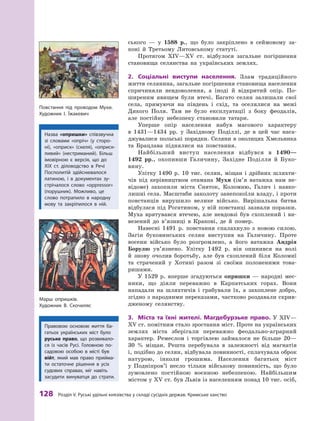 128
 Р
озділ V.
Р
уські удільні князівства у складі сусідніх держав.
К
римське ханство
ського  — у  1588  р., що було закріплено в  сеймовому за-
коні й  Третьому Литовському статуті.
Протягом XIV—XV  ст. відбулося загальне погіршення
становища селянства на українських землях.
2.	 Соціальні виступи населення. Злам традиційного
життя селянина, загальне погіршення становища населення
спричиняли невдоволення, а  іноді й  відкритий опір. По-
ширеним явищем були втечі. Багато селян залишали свої
села, прямуючи на південь і  схід, та оселялися на межі
Дикого Поля. Там не було експлуатації з  боку феодалів,
але постійну небезпеку становили татари.
Уперше опір населення набув масового характеру
в  1431—1434  рр. у  Західному Поділлі, де в  цей час наса-
джувалися польські порядки. Селяни в околицях Хмельника
та Брацлава піднялися на повстання.
Найбільший виступ населення відбувся в  1490—
1492  рр., охопивши Галичину, Західне Поділля й  Буко­
вину.
Улітку 1490  р. 10  тис. селян, міщан і  дрібних шляхти-
чів під керівництвом отамана Мухи (ім’я ватажка нам не-
відоме) захопили міста Сняток, Коломию, Галич і  навко-
лишні села. Масштаби заколоту занепокоїли владу, і проти
повстанців вирушило велике військо. Вирішальна битва
відбулася під Рогатином, у ній повстанці зазнали поразки.
Муха врятувався втечею, але невдовзі був схоплений і  ви-
везений до в’язниці в  Кракові, де й  помер.
Навесні 1491  р. повстання спалахнуло з новою силою.
Загін буковинських селян виступив на Галичину. Проте
восени військо було розгромлено, а  його ватажка Андрія
Борулю ув’язнено. Улітку 1492  р. він опинився на волі
й  знову очолив боротьбу, але був схоплений біля Коломиї
та  страчений у  Хотині разом зі своїми полоненими това-
ришами.
У 1529 р. вперше згадуються опришки — народні мес-
ники, що діяли переважно в Карпатських горах. Вони
­
нападали на шляхтичів і грабували їх, а захоплене добро,
згідно з народними переказами, частково роздавали скрив-
дженому селянству.
3.	 Міста та їхні жителі. Магдебурзьке право. У XIV—
XV ст. помітним стало зростання міст. Проте на українських
землях міста зберігали переважно феодально-аграрний
характер. Ремеслом і  торгівлею займалося не більше 20—
30  % міщан. Решта перебувала в  залежності від магнатів
і, подібно до селян, відбувала повинності, сплачувала оброк
натурою, інколи грошима. Населення багатьох міст
у  Подніпров’ї несло тільки військову повинність, що було
зумовлено постійною воєнною небезпекою. Найбільшим
містом у XV ст. був Львів із населенням понад 10 тис. осіб,
Марш опришків.
Х
удожник В. Скочиляс
Повстання під проводом Мухи.
Х
удожник І. Їжакевич
Правовою основою життя ба-
гатьох українських міст було
руське право, що розвивало-
ся із  часів Русі. Головною по-
садовою особою в  місті був
війт, який мав право прийма-
ти остаточне рішення в  усіх
судових справах, міг навіть
засудити винуватця до страти.
Назва «опришки» співзвучна
зі словами «опріч» (у сторо-
ні), «оприск» (скеля), «оприск­
ливий» (нестриманий). Більш
імовірною є версія, що до
ХІХ ст. діловодство в Р
ечі
Посполитій здійснювалося
латиною, і в документах зу-
стрічалося слово «oppressor»
(порушник). Можливо, це
слово потрапило в  народну
мову та  закріпилося в ній.
 