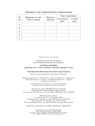Відомості про користування підручником
№
з/п
Прізвище та ім’я
учня
 
/
 
учениці
Навчаль-
ний рік
Стан підручника
на початку
року
у кінці
року
1
2
3
4
5
Провідні редактори Л.  А.  Шведова, Н.  П.  Гур’єва. Редактор С.  С.  Павлюченко.
Технічний редактор А.  В.  Пліско. Художнє оформлення В.  І.  Труфена
Коректор Н.  В.  Красна.
Окремі зображення, що використані в оформленні підручника,
розміщені в мережі Інтернет для вільного використання
Підписано до друку 25.06.2020. Формат 84
 
× 108/16.
Папір офсетний. Гарнітура Шкільна. Друк офсетний.
Ум. друк. арк. 15,12. Обл.-вид. арк. 14,8. Тираж 158
 
583 прим. Зам. 7706-2020.
ТОВ Видавництво «Ранок»,
вул. Кібальчича, 27, к. 135, Харків, 61071.
Свідоцтво суб’єкта видавничої справи ДК №
 
5215 від 22.09.2016.
Адреса редакції: вул. Космічна, 21а, Харків, 61145.
E-mail: office@ranok.com.ua. Тел. (057)
 
719-48-65, тел./факс (057)
 
719-58-67
Н а в ч а л ь н е в и д а н н я
ГІСЕМ Олександр Володимирович
МАРТИНЮК Олександр Олександрович
«ІСТОРІЯ УКРАЇНИ»
підручник для 7 класу закладів загальної середньої освіти
Рекомендовано Міністерством освіти і науки України
Видано за рахунок державних коштів. Продаж заборонено
Підручник надруковано на папері українського виробництва
Надруковано у  друкарні ТОВ «ТРІАДА-ПАК»,
пров. Сімферопольський, 6, Харків, 61052.
Свідоцтво суб’єкта видавничої справи ДК №
 
5340 від 15.05.2017.
Тел. +38
 
(057)
 
712-20-00. Е-mail: sale@triada.kharkov.ua
 