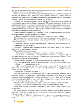 114
ПРО МИНУЛІ ЧАСИ
пил із спiдницi, засмiялась од такого однодушного спiвчуття й уваги, i в залi теж
усi почали смiятися та плескати в долонi.
П’єса пройшла з таким успiхом, що пiсля завiси глядачi кинулися на сцену й
почали, не жалiючи рук, пiдкидати своїх перших артистiв. Такого єднання
глядачiв i митцiв я чогось потiм не бачив навiть у столичних театрах. Та й пере­
живали, смiялися і плакали в нас щирiше, нiж будьде. (...)
(...) Ось уже й сонце золотою пучкою постукало в моє вiкно, а за вiкном на
тепло заворкували голуби. Пора й до школи. Збираючи книжки, я почув, як на
дворi загуркотiв вiз, як заскрипiла наша хвiртка, обiзвалася радiсно качка, загу­
пали швидко кроки, забряжчали однi й другi дверi, i на порозi, наче весняночка,
стала розрум’янена й осяйна Мар’яна. На її новенькому кожушку в петельцi
погойдувалося два перших пiдснiжники.
— Добрий день i доброго здоров’я вам у хату! — приклавши руку до грудей,
низько вклонилася вона батькуматерi й менi.
— Доброго здоров’я, Мар’янко, дитино, — дрогнув голос у матерi.
Ми всi зрозумiли: з чимсь незвичним, великим прийшла до нас дiвчина.
Мар’яна притулилася до матерi, щось зашепотiла їй, i на материних вiях
заблищали сльози.
— Не плачте, тiточко, бо я сама розплачуся, — смiючись, заплакала Мар’яна.
— Який же вiн, твiй мiсяць?
— Отакої! Невже Ви його влiтку не бачили, коли вiн до мене у Ваш садочок
приходив? — здивувалася дiвчина.
Мати вибачливо всмiхнулася:
— Ти тiльки шепотiла менi про свого козака, а показати забулася.
— То вийдiть — погляньте, — кивнула головою на вiкно. — Сидить собi на
возi й так пишається, що далi нiкуди, — і вже тихо, тiльки матерi сказала: — Вiн
княгинею і зiронькою називає мене.
— Ти й справдi зiронька, — витирає мати рукою очi. — А як вiн тобi?
— Чогось i судженим, i наче батьком здається, — пошепки сказала Мар’яна.
— Та що ти? — здивувалася мати.
— Це, напевне, тому, що я і не пам’ятаю свого тата. А ще до того мiй
Максим у самого Котовського кiннотником був i так шаблею орудував, що
навiть ордена заробив.
— Ордена?! — радiсно скрикнув я.
— Атож! — гордовито сказала Мар’яна, а далi нахилилася до мене й по-
цiлувала в щоку. — Прощавай, Михайлику, прощавай, моя радiсть, бо вже
нескоро, нескоро побачимося. I вчися, Михайлику, та так учися, щоб усi знали,
якi то мужицькi дiти. Хай не кажуть нi пани, нi пiдпанки, нi рiзна погань, що ми
тiльки бидло. Були бидлом, а тепер — зась!
Смуток i жаль перехопили менi горло. Я нескоронескоро зумiв сказати:
— Ти приїжджай до нас, Мар’яночко, бо ми всi дуже любимо тебе.
— Як буде нагода. Прощавай, дорогий, — вона ще раз цiлує мене й вихо­
дить із хати.
На вулицi стоять запряженi конi. Молодий горбоносий парубок у шинелi
красиво повертає голову до нас i приязно усмiхається. Батько першим
пiдходить, здоровкається з ним.
— Зумiв же ти, парубче, назорiти дiвчину. Довго таку треба було попошу­
кати.
 