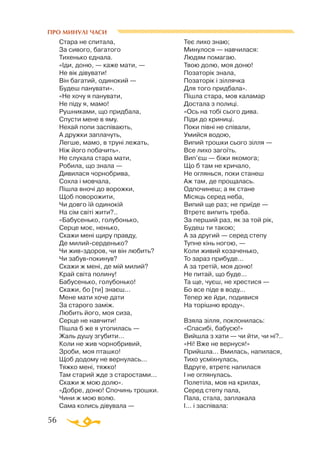 56
ПРО МИНУЛІ ЧАСИ
Стара не спитала,
За сивого, багатого
Тихенько єднала.
«Іди, доню, — каже мати, —
Не вік дівувати!
Він багатий, одинокий —
Будеш панувати».
«Не хочу я панувати,
Не піду я, мамо!
Рушниками, що придбала,
Спусти мене в яму.
Нехай попи заспівають,
А дружки заплачуть,
Легше, мамо, в труні лежать,
Ніж його побачить».
Не слухала стара мати,
Робила, що знала —
Дивилася чорнобрива,
Сохла і мовчала,
Пішла вночі до ворожки,
Щоб поворожити,
Чи довго їй одинокій
На сім світі жити?..
«Бабусенько, голубонько,
Серце моє, ненько,
Скажи мені щиру правду,
Де милийсерденько?
Чи живздоров, чи він любить?
Чи забувпокинув?
Скажи ж мені, де мій милий?
Край світа полину!
Бабусенько, голубонько!
Скажи, бо [ти] знаєш...
Мене мати хоче дати
За старого заміж.
Любить його, моя сиза,
Серце не навчити!
Пішла б же я утопилась —
Жаль душу згубити...
Коли не жив чорнобривий,
Зроби, моя пташко!
Щоб додому не вернулась...
Тяжко мені, тяжко!
Там старий жде з старостами...
Скажи ж мою долю».
«Добре, доню! Спочинь трошки.
Чини ж мою волю.
Сама колись дівувала —
Теє лихо знаю;
Минулося — навчилася:
Людям помагаю.
Твою долю, моя доню!
Позаторік знала,
Позаторік і зіллячка
Для того придбала».
Пішла стара, мов каламар
Достала з полиці.
«Ось на тобі сього дива.
Піди до криниці.
Поки півні не співали,
Умийся водою,
Випий трошки сього зілля —
Все лихо загоїть.
Вип’єш — біжи якомога;
Що б там не кричало,
Не оглянься, поки станеш
Аж там, де прощалась.
Одпочинеш; а як стане
Місяць серед неба,
Випий ще раз; не приїде —
Втретє випить треба.
За перший раз, як за той рік,
Будеш ти такою;
А за другий — серед степу
Тупне кінь ногою, —
Коли живий козаченько,
То зараз прибуде...
А за третій, моя доню!
Не питай, що буде...
Та ще, чуєш, не хрестися —
Бо все піде в воду...
Тепер же йди, подивися
На торішню вроду».
Взяла зілля, поклонилась:
«Спасибі, бабусю!»
Вийшла з хати — чи йти, чи ні?..
«Ні! Вже не вернуся!»
Прийшла... Вмилась, напилася,
Тихо усміхнулась,
Вдруге, втретє напилася
І не оглянулась.
Полетіла, мов на крилах,
Серед степу пала,
Пала, стала, заплакала
І... і заспівала:
 