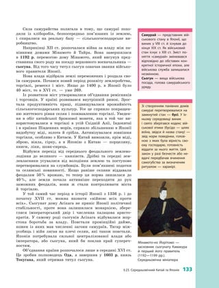 § 23. Середньовічний Китай та Японія  133
Сила самурайства полягала в  тому, що самураї похо­
дили із хліборобів, безпосередньо пов’язаних із землею,
і  спиралися на реальну базу  — сільськогосподарське ви­
робництво.
Наприкінці XII  ст. розпочалася війна за владу між па­
нівними домами Мінамото й  Тайра. Вона завершилася
в  1192  р. перемогою дому Мінамото, який висунув пред­
ставника свого роду на посаду верховного воєначальника —
сьогуна. Від того часу титул сьогун означав звання військо­
вого правителя Японії.
Нова влада відібрала землі переможених і  роздала сво­
їм самураям. Почався новий період розквіту землеробства,
торгівлі, ремесел і  міст. Якщо до 1400  р. в  Японії було
40  міст, то в XVI  ст.  — уже 269.
Із розвитком міст утворювалися об’єднання ремісників
і  торговців. У  країні розвивався внутрішній ринок. Зрос­
тала продуктивність праці, підвищувалася врожайність
сільськогосподарських культур. Усе це сприяло покращен­
ню життєвого рівня селян і пожвавленню торгівлі. Уведен­
ня в  обіг китайської бронзової монети, яка в  той час ви­
користовувалася в  торгівлі в  усій Східній Азії, Індокитаї
і в країнах Південних морів, сприяло збільшенню в Японії
видобутку міді, золота й  срібла. Активізу­валася зовнішня
торгівля, особливо з Китаєм. У Китай ­вивозили, крім міді,
зброю, віяла, сірку, а  в Японію з  Китаю  — порцеляну,
книги, ліки, шовк-сирець.
Відбувся перехід від середнього феодального землево­
лодіння до великого  — князівств. Дрібні та середні зем­
левласники усувалися від володіння землею та ­поступово
перетворювалися на службовців. Були пом’якшені податки
та селянські повинності. Якщо раніше селяни віддавали
феодалам 50 % врожаю, то тепер ця норма знизилася до
40 %, але земля почала активніше переходити до рук
­заможних феодалів, вони  ж стали контролювати міста
й  торгівлю.
У той самий час період в  історії Японії з  1336  р. і  до
початку XVII  ст. можна назвати «війною всіх проти
всіх». Сьогунат дому Асікага не приніс Японії політичної
стабільності, проте вона залишилася монархією, збере­
глися імператорський двір і  численна палацова аристо­
кратія. У  самому роді сьогунів Асікага відбувалася жор­
стока боротьба за владу. Повстали провінційні дайме,
кожен із яких мав численні загони самураїв. Тягар між­
усобиць і  війн лягав на плечі селян, які також повстали.
Японія потребувала сильної централізованої влади або
імператора, або сьогуна, який би поклав край супереч­
ностям.
Об’єднання країни розпочалося лише в середині ХVІ ст.
Це зробив полководець Ода, а  завершив у  1603  р. князь
Токугава, який отримав титул ­сьогуна.
Зі створенням панівних домів
самураї перетворювалися на
замкнутий стан  — бусі. У  їх­
ньому середовищі виник
і  свято зберігався кодекс вій­
ськової етики (бусідо  — шлях
воїна, звідси й  назва стану)  —
звід норм поведінки, голов­
ною з  яких була вірність сво­
єму господарю, готовність
віддати за нього життя. Цей
закон у  разі безчестя або не­
вдачі передбачав вчинення
самогубства за визначеним
ритуалом  — харакірі.
Мінамото-но Йорітомо  —
заснов­ник сьогунату Камакура
й  перший його правитель
(1192—1199  рр.).
Середньовічна мініатюра
Самурай  — представник вій­
ськового стану в Японії, що
виник у VІІІ ст. й існував до
кінця ХІХ ст. Як військовий
стан існує з ХІІІ ст. Зміст по­
няття «самурай» змінювався
відповідно до обставин кон­
кретної історичної епохи, але
військова служба залишалася
незмінною.
Сьогун  — вища військова
посада, голова самурайського
уряду.
 