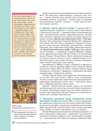 54
 
Розділ III. Європейське суспільство й держави в X—XV ст.
Ордени хрестоносців підпорядковувалися безпосередньо
Папі. На обладунки «брати-рицарі» надягали довгі пла­
щі  — мантії. Іоанніти мали чорний плащ із білим восьми­
конечним хрестом, тамплієри  — білий плащ із червоним
восьмиконечним хрестом, тевтонці  — білий плащ із прос­
тим чорним хрестом.
3.	 Другий і  Третій хрестові походи. У  середині XII  ст.
турки-сельджуки перейшли в  наступ проти хрестоносців
і проголосили джихад — священну війну за мусульманську
віру. Єрусалимський король, втративши більшу частину
своїх володінь, звернувся по допомогу до Папи, який у від­
повідь оголосив Другий хрестовий похід (1147—1149  рр.).
Очолили його німецький імператор Конрад III і  французь­
кий король Луї VII.  Похід завершився поразкою. Єгипет­
ський султан Саладін розгромив хрестоносців і  захопив
Єрусалим. Для визволення міста Папа Римський проголо­
сив Третій хрестовий похід (1189—1192  рр.). Ним керува­
ли три монархи  — німецький імператор Фрідріх I  Барба­
росса, французький король Філіп II Август та англійський
король Річард I  Левове Серце. Проте німецький імператор
на початку походу потонув у  річці, а  французький та анг­
лійський королі, між якими існувала взаємна неприязнь,
лише чинили перешкоди один одному.
Висадившись у 1191 р. в Сирії, англійські та французь­
кі війська оточили фортецю Акру й  після тривалої облоги
захопили її. Однак Філіп II Август і Річард I Левове Серце
посварилися остаточно, і  французи, залишивши англійців
напризволяще, повернулися додому.
Річард I Левове Серце тричі намагався взяти Єрусалим,
але не зміг. Він лише уклав у  1192  р. угоду із Саладіном,
за якою султан гарантував християнським паломникам без­
перешкодне відвідування святих міст  — Єрусалима, Наза­
рета і  Віфлеєма протягом трьох років.
Другий і  Третій хрестові походи довели, що західний
християнський світ уже не мав того релігійного піднесення,
як раніше. Католицька церква була не здатна подолати су­
перечки між державами Західної Європи за допомогою ве­
личної ідеї служіння християнству.
4.	 Четвертий хрестовий похід. Завершення епохи
хрестових походів. На початку XIII ст. стало зрозумілим,
що вирішальне значення для долі Святої Землі має Єгипет,
султан якого постійно загрожував володінням хрестоносців.
Папа Інокентій III оголосив проти нього новий хрестовий
похід. Однак до Єгипту хрестоносці так і  не дійшли.
Голова Венеціанської республіки дож Енріко Дандоло, до
якого хрестоносці звернулися з  проханням про допомогу,
намовив їх спочатку знищити свого торговельного суперни­
ка — християнське місто Задар на східному узбережжі Адрі­
До Святої Землі разом із чо­
ловіками рушило чимало жі­
нок. Жінки прали одяг рица­
рів, носили воду, а  також
підтримували моральний дух,
закликаючи на битву й  обо­
рону. Більшість жінок нарівні
з  чоловіками брали участь
у  бойових діях. Вони підно­
сили метальні заряди, пере­
вертали кам’яні глиби й  тяга­
ли на вали кошики із землею
для засипання ровів. Хроніка
повідомляє, що дружина од­
ного фламандського рицаря
котила величезний камінь,
коли дві стріли влучили їй
у  шию та груди. Умираючи на
руках чоловіка, жінка проси­
ла кинути її тіло до рову,
щоб він швидше наповнився.
Облога Акри.
Середньовічна мініатюра. XIV ст.
?? Яку інформацію про облогу та
взяття хрестоносцями фортеці
можна отримати за наведе­
ною мініатюрою?
 