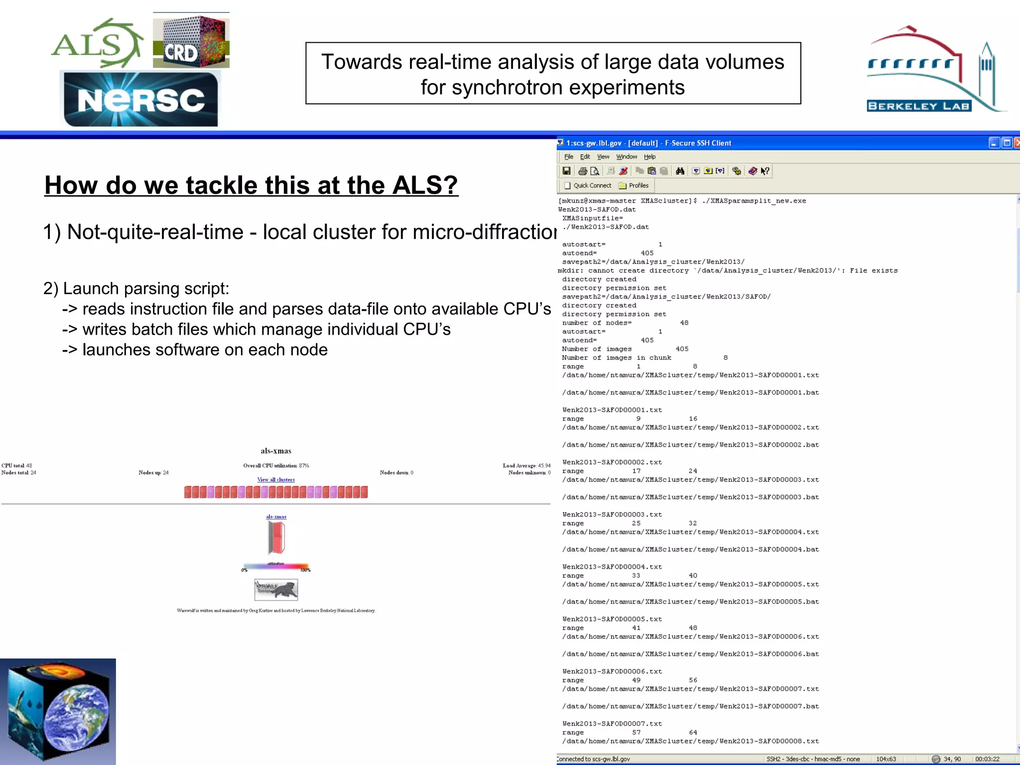 Towards real-time analysis of large data volumes
for synchrotron experiments

How do we tackle this at the ALS?
1) Not-quite-real-time - local cluster for micro-diffraction analysis
2) Launch parsing script:
-> reads instruction file and parses data-file onto available CPU’s
-> writes batch files which manage individual CPU’s
-> launches software on each node

 