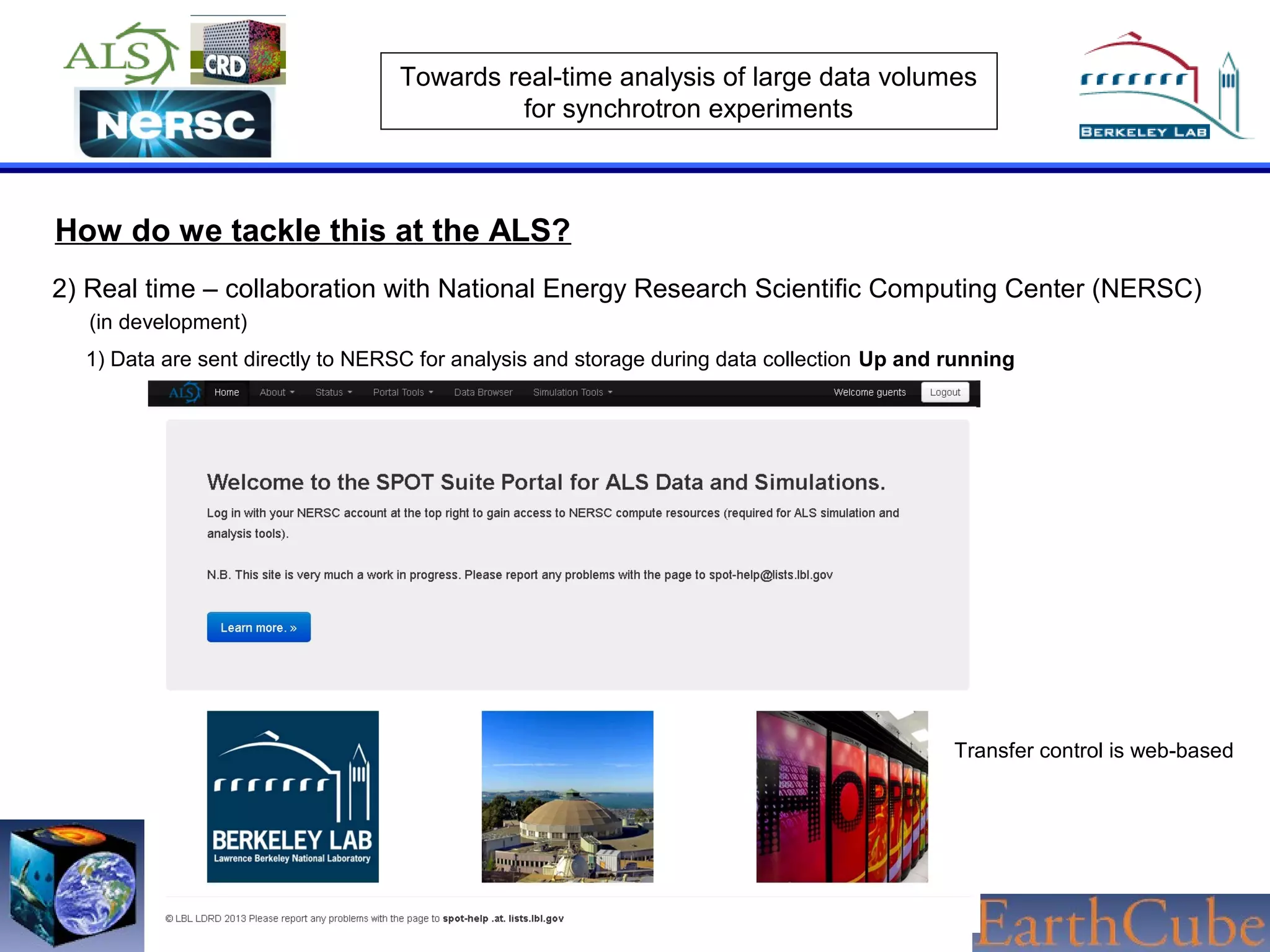 Towards real-time analysis of large data volumes
for synchrotron experiments

How do we tackle this at the ALS?
2) Real time – collaboration with National Energy Research Scientific Computing Center (NERSC)
(in development)
1) Data are sent directly to NERSC for analysis and storage during data collection Up and running

Transfer control is web-based

 