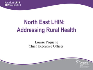 North East LHIN:   Addressing Rural Health   Louise Paquette Chief Executive Officer  