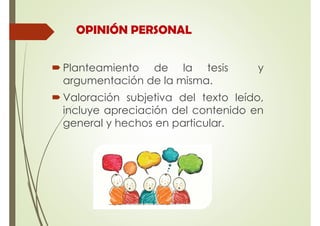 OPINIÓN PERSONAL
Planteamiento de la tesis y
argumentación de la misma.
Valoración subjetiva del texto leído,
incluye apreciación del contenido en
general y hechos en particular.
 
