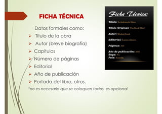 Datos formales como:
 Título de la obra
 Autor (breve biografía)
 Capítulos
 Número de páginas
 Editorial
 Año de publicación
 Portada del libro, otros.
*no es necesario que se coloquen todos, es opcional
FICHA TÉCNICA
 