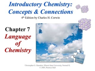Introductory Chemistry:
Concepts & Connections
4th Edition by Charles H. Corwin
Language
of
Chemistry
Christopher G. Hamaker, Illinois State University, Normal IL
© 2005, Prentice Hall
Chapter 7
 