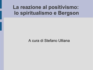 La reazione al positivismo:  lo spiritualismo e Bergson A cura di Stefano Ulliana 