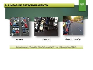 BATERIA OBLICUO LÍNEA O CORDÓN
DELIMITAN LAS ZONAS DE ESTACIONAMIENTO Y LA FORMA DE HACERLO
8- LÍNEAS DE ESTACIONAMIENTO
TEMA
7
 