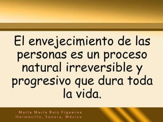 El envejecimiento de las
 personas es un proceso
  natural irreversible y
progresivo que dura toda
         la vida.
 
