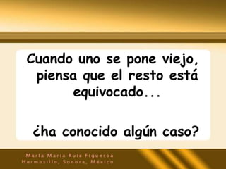 Cuando uno se pone viejo,
 piensa que el resto está
      equivocado...

¿ha conocido algún caso?
 