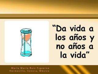 “Da vida a
 los años y
 no años a
   la vida”
 