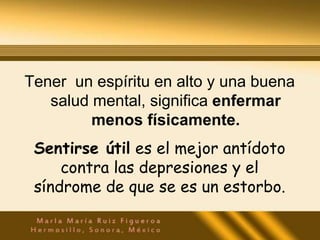 Tener un espíritu en alto y una buena
   salud mental, significa enfermar
         menos físicamente.
 Sentirse útil es el mejor antídoto
     contra las depresiones y el
 síndrome de que se es un estorbo.
 