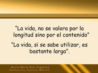 “La vida, no se valora por la
longitud sino por el contenido”
“La vida, si se sabe utilizar, es
       bastante larga”.
 