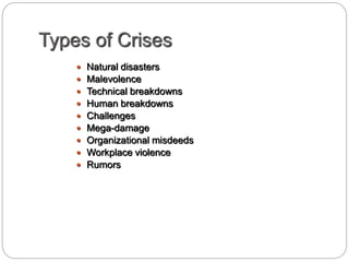 Types of Crises
 Natural disasters
 Malevolence
 Technical breakdowns
 Human breakdowns
 Challenges
 Mega-damage
 Organizational misdeeds
 Workplace violence
 Rumors
 
