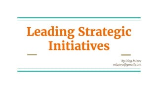 Leading Strategic
Initiatives
by Oleg Mizov
mizovo@gmail.com
 
