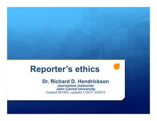 Reporter’s ethics
  Dr. Richard D. Hendrickson
          Journalism instructor
         John Carroll University
   Created 061805, updated 113011, 032012
 