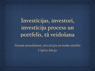 Investīcijas, investori,
    investīciju process un
    portfelis, tā veidošana
Finanšu menedžments, investīcijas un banku darbība
                I.Spīčas lekcija
 
