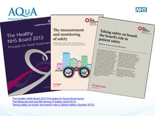 The Healthy NHS Board 2013 Principles for Good Governance The Measurement and Monitoring of Safety (April 2013) Taking safety on board: the board’s role in patient safety (October 2013)  