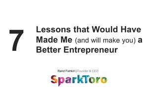 Rand Fishkin | Founder & CEO
7
Lessons that Would Have
Made Me (and will make you) a
Better Entrepreneur
 