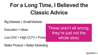 For a Long Time, I Believed the
Classic Advice
Big Markets > Small Markets
Execution > Ideas
Low CAC + High CLTV > Product...