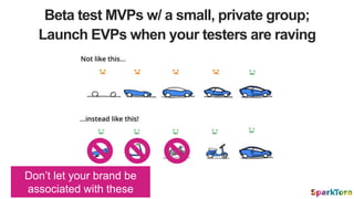 Beta test MVPs w/ a small, private group;
Launch EVPs when your testers are raving
Don’t let your brand be
associated with...