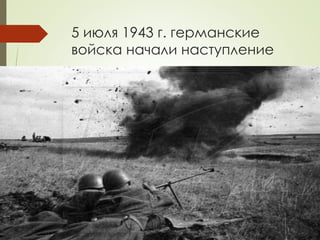 5 июля 1943 г. германские 
войска начали наступление 
 