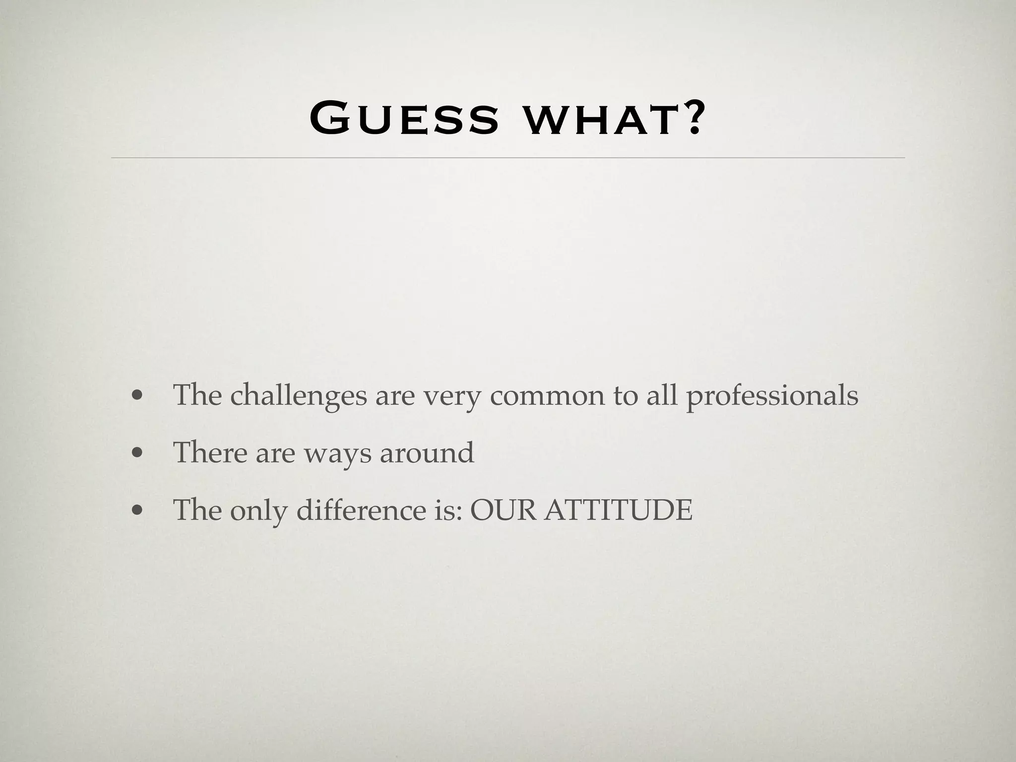 Guess what?
             Challenges


• Limited time (day job, due dates...)
• New technologies, very common to andprofessionals
• The challenges are material to read all learn from
• everyday ways around
  There are
• Experience and scope of expertise
• The only difference is: OUR ATTITUDE
• Professional environment
 