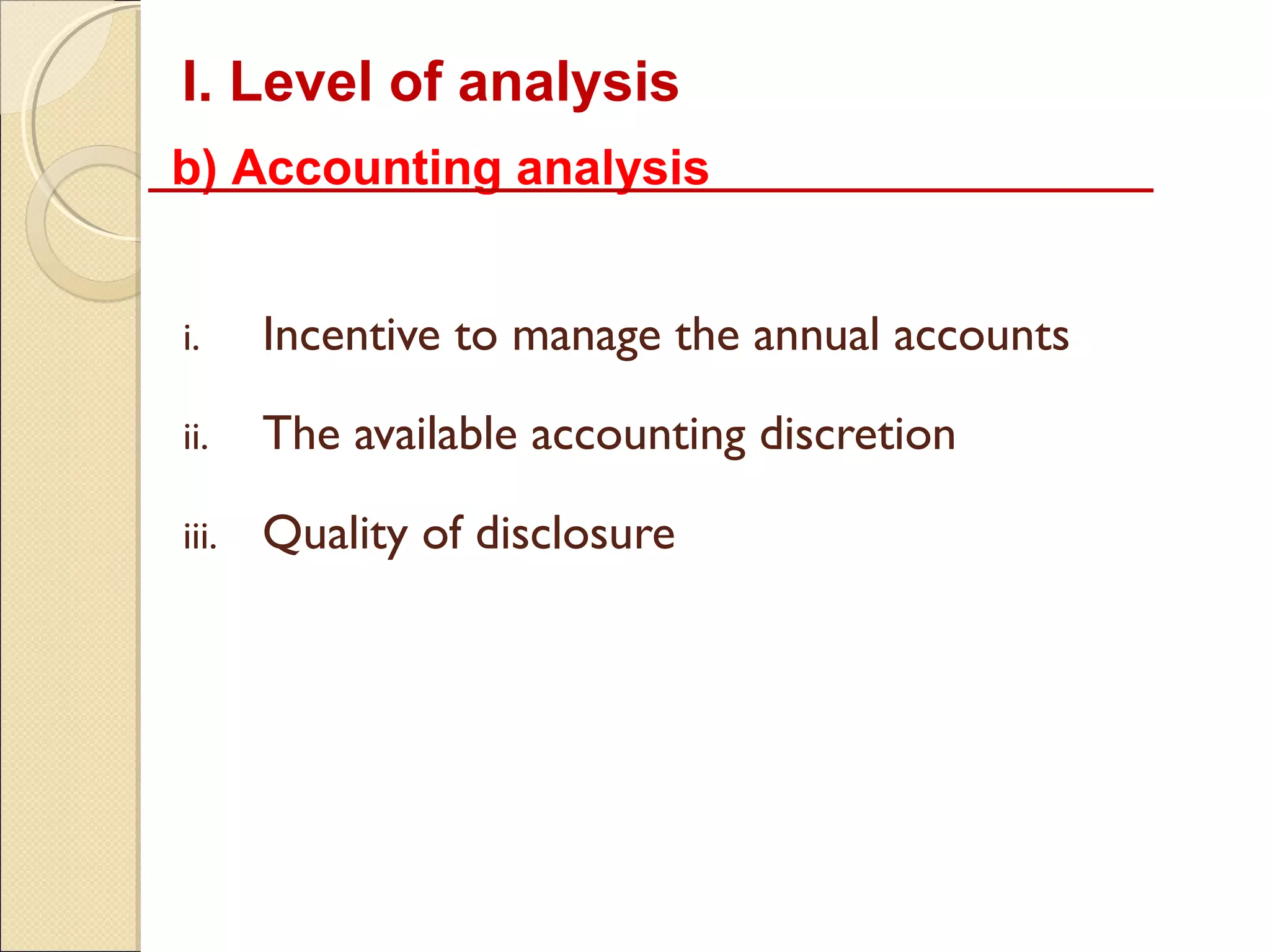I. Level of analysis
b) Accounting analysis


i.     Incentive to manage the annual accounts

ii.    The available accounting discretion

iii.   Quality of disclosure
 