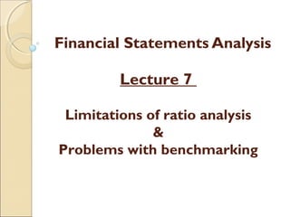 Financial Statements Analysis

         Lecture 7

 Limitations of ratio analysis
              &
Problems with benchmarking
 