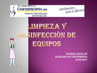 LIMPIEZA Y DESINFECCIÒN DE EQUIPOS VIVIANA AGUILAR AUXILIAR DE ENFERMERIA  10-05-2011 