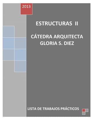 2013



        ESTRUCTURAS II

       CÁTEDRA ARQUITECTA
          GLORIA S. DIEZ




  LISTA DE TRABAJOS PRÁCTICOS
 