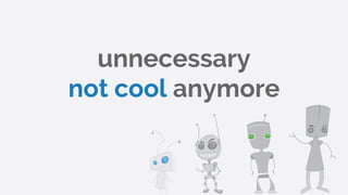 unnecessary
not cool anymore
 