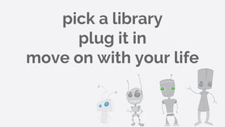 pick a library
plug it in
move on with your life
 