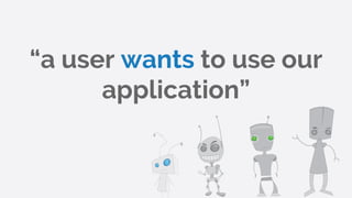 “a user wants to use our
application”
 