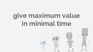 give maximum value
in minimal time
 