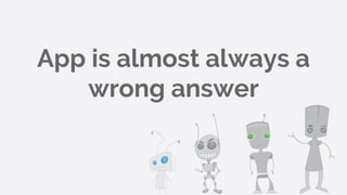 App is almost always a
wrong answer
 